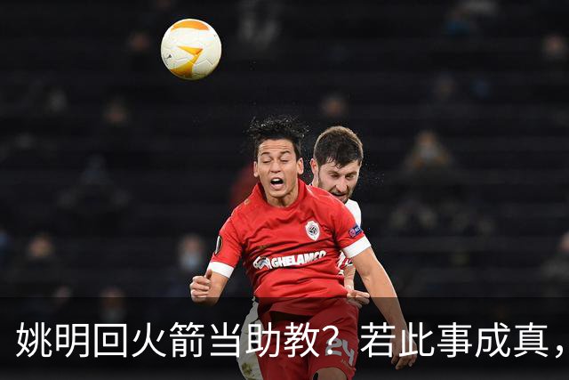 姚明回火箭当助教？若此事成真，那将成为最重磅的一次回归！