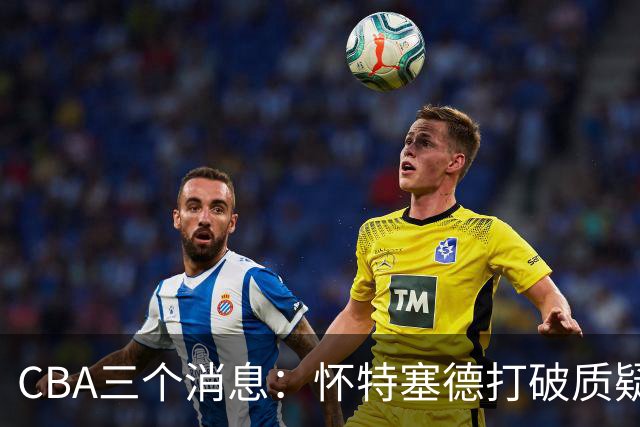 CBA三个消息：怀特塞德打破质疑，郭艾伦正式签约，范子铭申请交易